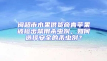 閩超市水果供貨商青蘋果被檢出禁用殺蟲劑，如何選擇安全的殺蟲劑？