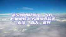 殺滅蟑螂時餐廳、大廳、包間應該怎么用蟑螂藥呢-賓館、酒店、餐廳