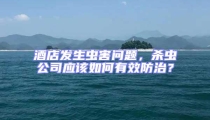 酒店發生蟲害問題，殺蟲公司應該如何有效防治？