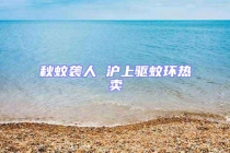 秋蚊襲人 滬上驅蚊環熱賣