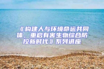 《構(gòu)建人與環(huán)境命運共同體，重啟有害生物綜合防控新時代》系列講座