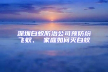 深圳白蟻防治公司預(yù)防紛飛蟻、 家庭如何滅白蟻