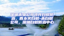深圳殺蟲公司沙井白蟻防治，西鄉滅白蟻-殺白蟻公司，深圳白蟻防治中心